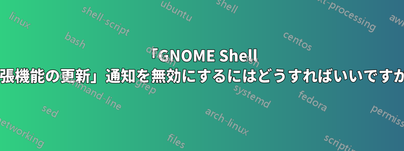 「GNOME Shell 拡張機能の更新」通知を無効にするにはどうすればいいですか?