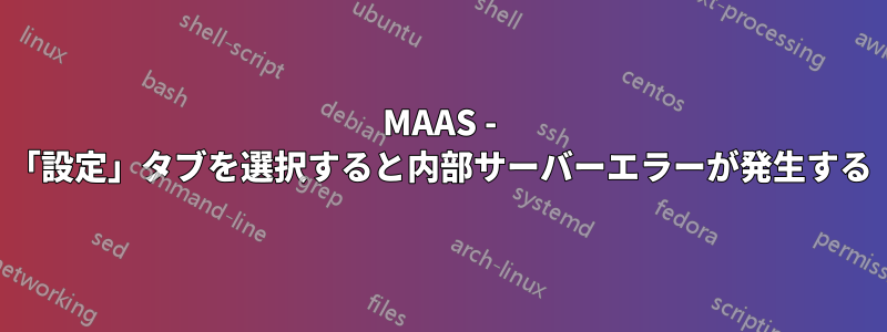 MAAS - 「設定」タブを選択すると内部サーバーエラーが発生する