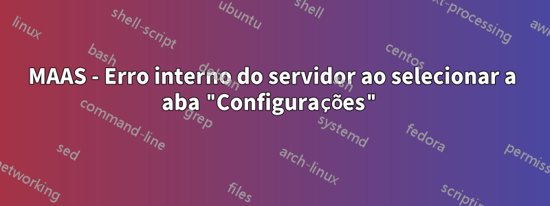 MAAS - Erro interno do servidor ao selecionar a aba "Configurações"