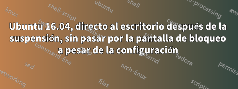 Ubuntu 16.04, directo al escritorio después de la suspensión, sin pasar por la pantalla de bloqueo a pesar de la configuración