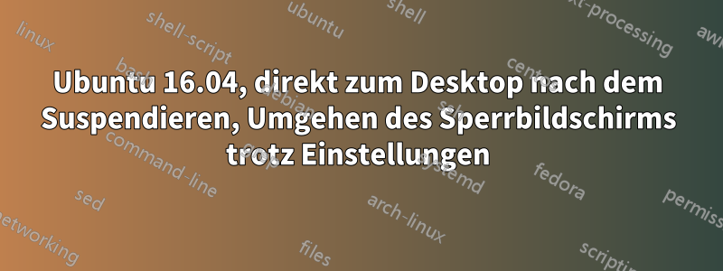 Ubuntu 16.04, direkt zum Desktop nach dem Suspendieren, Umgehen des Sperrbildschirms trotz Einstellungen