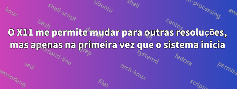 O X11 me permite mudar para outras resoluções, mas apenas na primeira vez que o sistema inicia