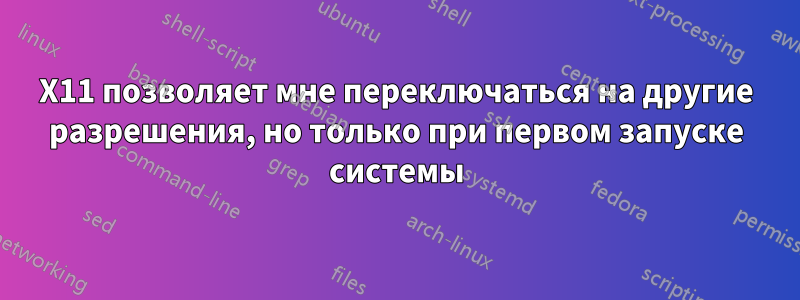 X11 позволяет мне переключаться на другие разрешения, но только при первом запуске системы