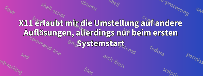 X11 erlaubt mir die Umstellung auf andere Auflösungen, allerdings nur beim ersten Systemstart