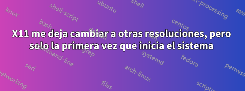 X11 me deja cambiar a otras resoluciones, pero solo la primera vez que inicia el sistema