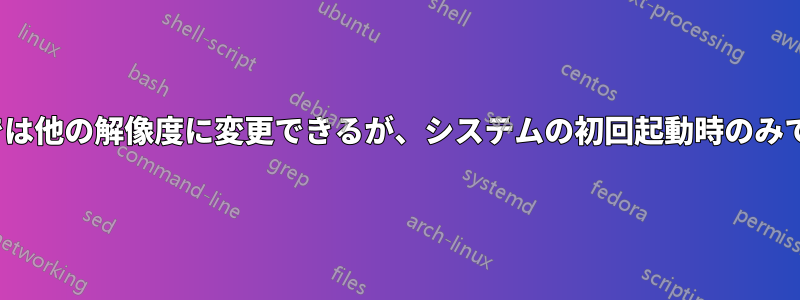 X11では他の解像度に変更できるが、システムの初回起動時のみである