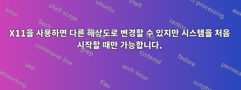 X11을 사용하면 다른 해상도로 변경할 수 있지만 시스템을 처음 시작할 때만 가능합니다.