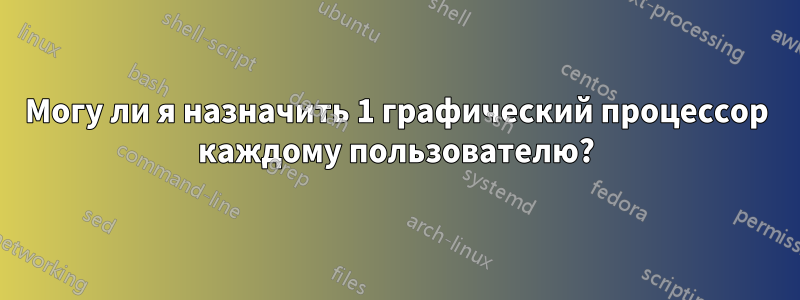 Могу ли я назначить 1 графический процессор каждому пользователю?