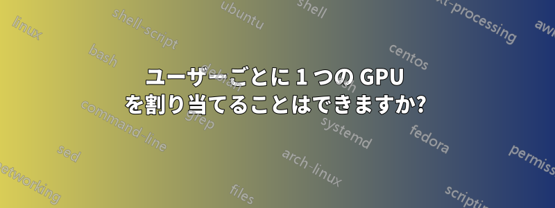 ユーザーごとに 1 つの GPU を割り当てることはできますか?