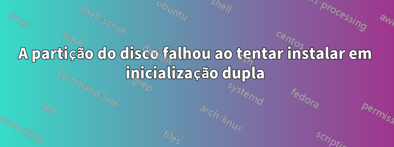 A partição do disco falhou ao tentar instalar em inicialização dupla