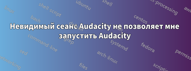 Невидимый сеанс Audacity не позволяет мне запустить Audacity