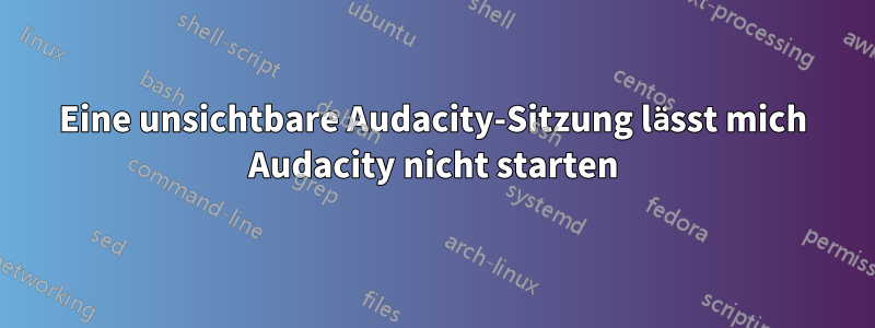 Eine unsichtbare Audacity-Sitzung lässt mich Audacity nicht starten