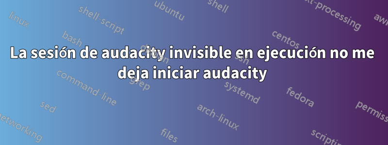 La sesión de audacity invisible en ejecución no me deja iniciar audacity