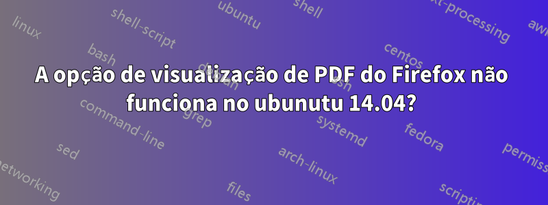 A opção de visualização de PDF do Firefox não funciona no ubunutu 14.04?