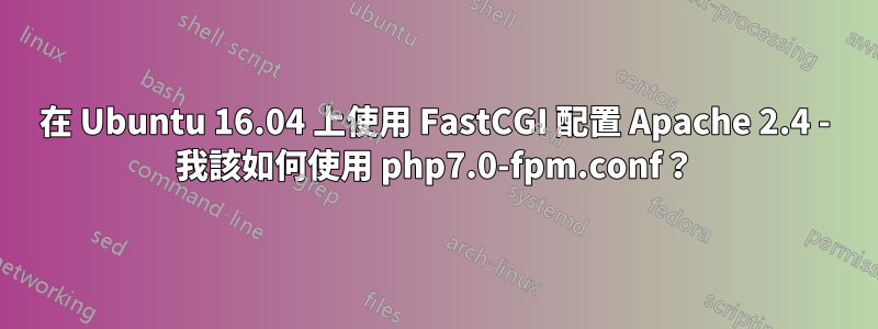 在 Ubuntu 16.04 上使用 FastCGI 配置 Apache 2.4 - 我該如何使用 php7.0-fpm.conf？