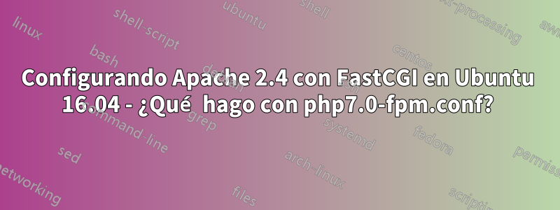 Configurando Apache 2.4 con FastCGI en Ubuntu 16.04 - ¿Qué hago con php7.0-fpm.conf?