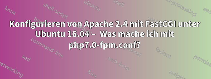 Konfigurieren von Apache 2.4 mit FastCGI unter Ubuntu 16.04 – Was mache ich mit php7.0-fpm.conf?