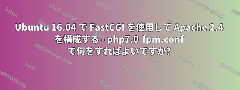 Ubuntu 16.04 で FastCGI を使用して Apache 2.4 を構成する - php7.0-fpm.conf で何をすればよいですか?