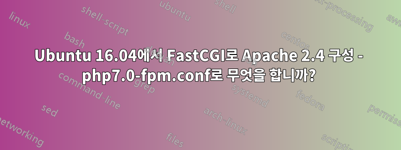 Ubuntu 16.04에서 FastCGI로 Apache 2.4 구성 - php7.0-fpm.conf로 무엇을 합니까?