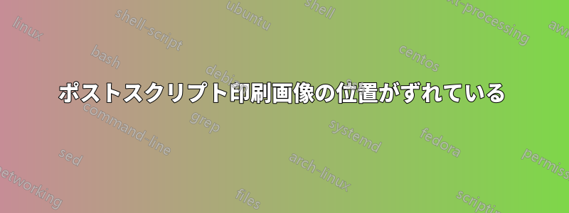 ポストスクリプト印刷画像の位置がずれている