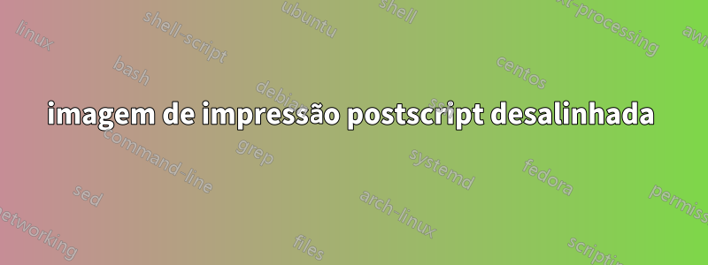 imagem de impressão postscript desalinhada