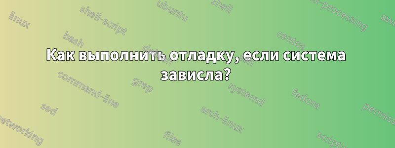 Как выполнить отладку, если система зависла?