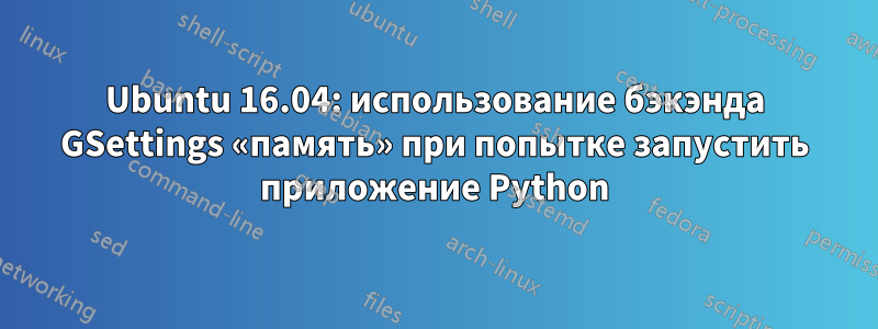 Ubuntu 16.04: использование бэкэнда GSettings «память» при попытке запустить приложение Python