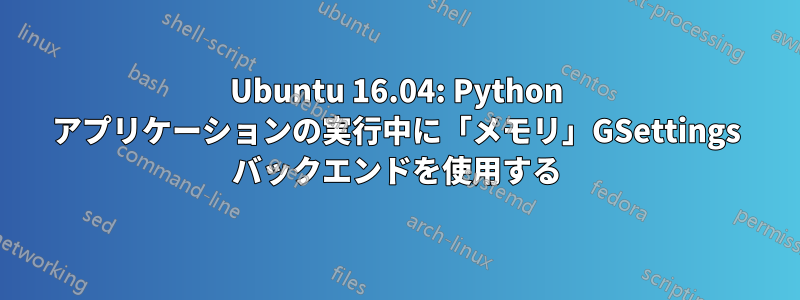 Ubuntu 16.04: Python アプリケーションの実行中に「メモリ」GSettings バックエンドを使用する