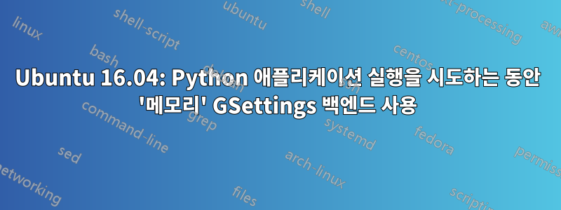 Ubuntu 16.04: Python 애플리케이션 실행을 시도하는 동안 '메모리' GSettings 백엔드 사용