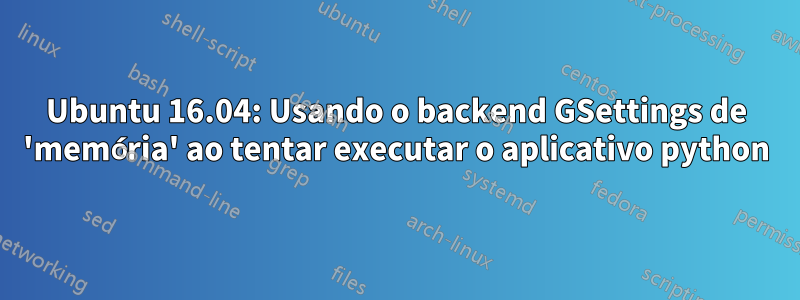 Ubuntu 16.04: Usando o backend GSettings de 'memória' ao tentar executar o aplicativo python