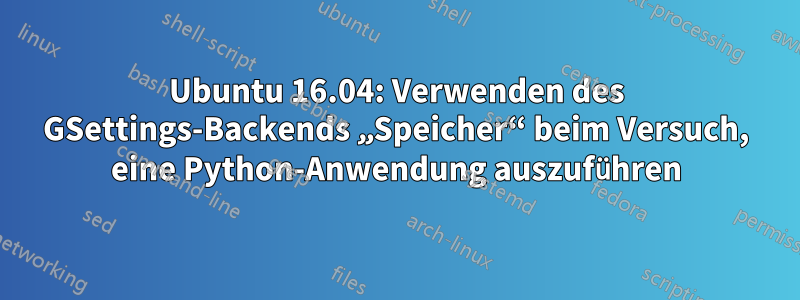 Ubuntu 16.04: Verwenden des GSettings-Backends „Speicher“ beim Versuch, eine Python-Anwendung auszuführen