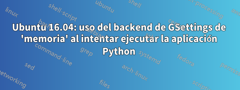 Ubuntu 16.04: uso del backend de GSettings de 'memoria' al intentar ejecutar la aplicación Python