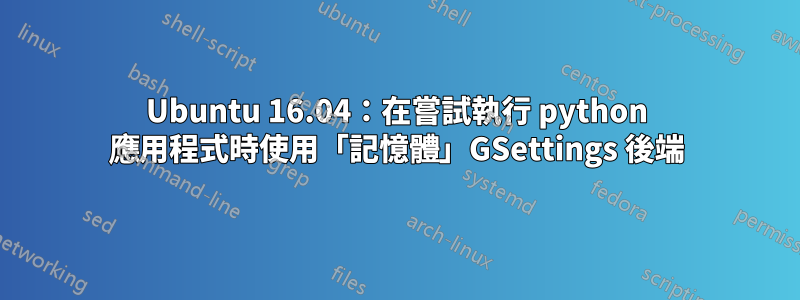 Ubuntu 16.04：在嘗試執行 python 應用程式時使用「記憶體」GSettings 後端