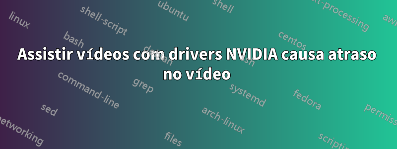 Assistir vídeos com drivers NVIDIA causa atraso no vídeo