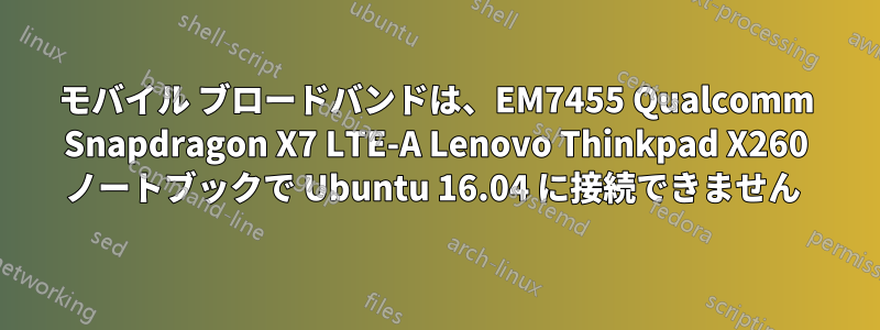 モバイル ブロードバンドは、EM7455 Qualcomm Snapdragon X7 LTE-A Lenovo Thinkpad X260 ノートブックで Ubuntu 16.04 に接続できません 