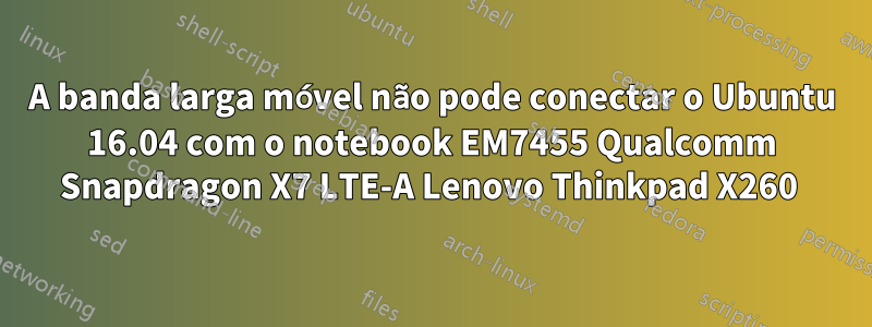 A banda larga móvel não pode conectar o Ubuntu 16.04 com o notebook EM7455 Qualcomm Snapdragon X7 LTE-A Lenovo Thinkpad X260 