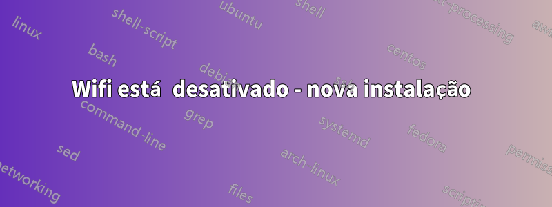 Wifi está desativado - nova instalação 