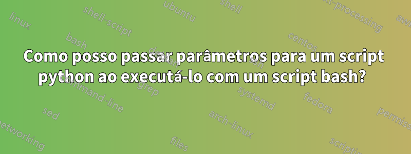 Como posso passar parâmetros para um script python ao executá-lo com um script bash? 