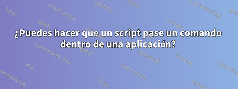 ¿Puedes hacer que un script pase un comando dentro de una aplicación?