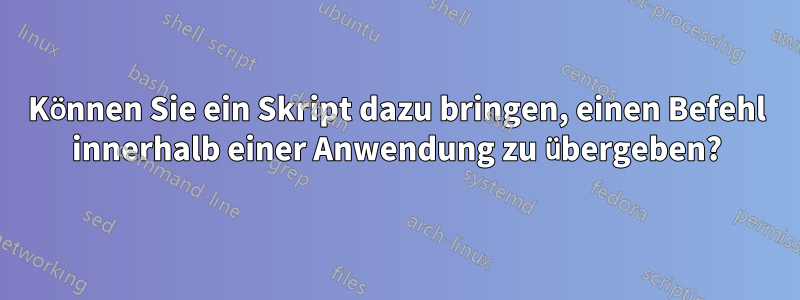 Können Sie ein Skript dazu bringen, einen Befehl innerhalb einer Anwendung zu übergeben?