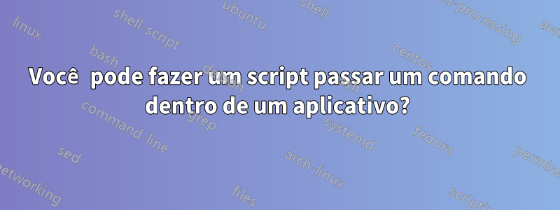 Você pode fazer um script passar um comando dentro de um aplicativo?