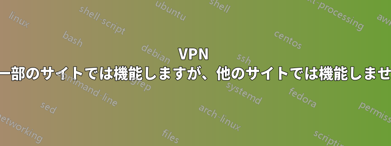 VPN は一部のサイトでは機能しますが、他のサイトでは機能しません