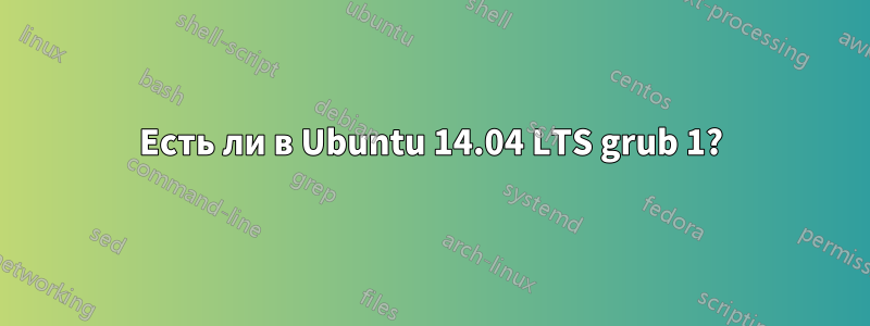 Есть ли в Ubuntu 14.04 LTS grub 1?