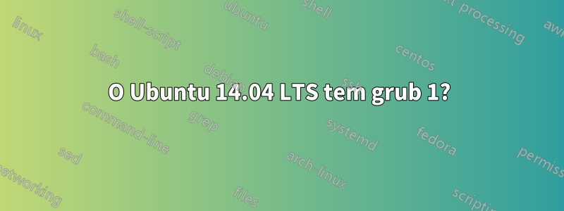 O Ubuntu 14.04 LTS tem grub 1?