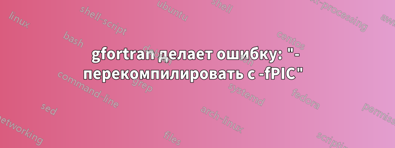 gfortran делает ошибку: "- перекомпилировать с -fPIC"