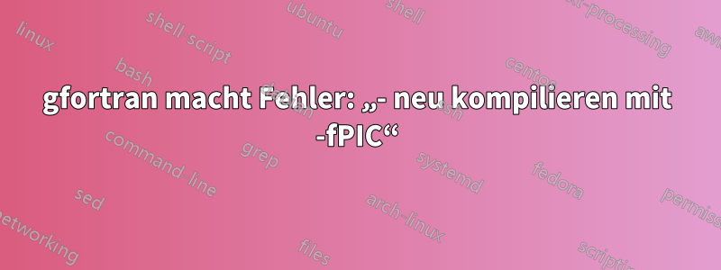 gfortran macht Fehler: „- neu kompilieren mit -fPIC“