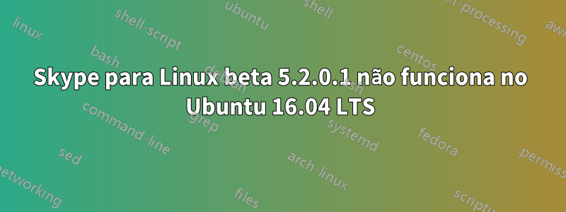 Skype para Linux beta 5.2.0.1 não funciona no Ubuntu 16.04 LTS