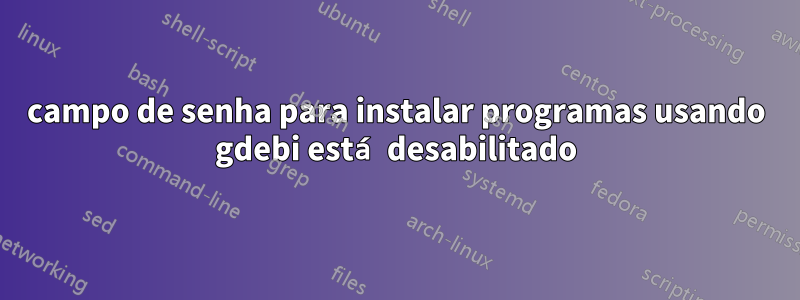 campo de senha para instalar programas usando gdebi está desabilitado