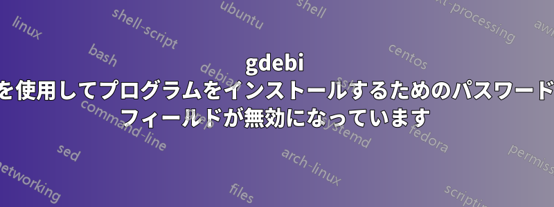 gdebi を使用してプログラムをインストールするためのパスワード フィールドが無効になっています