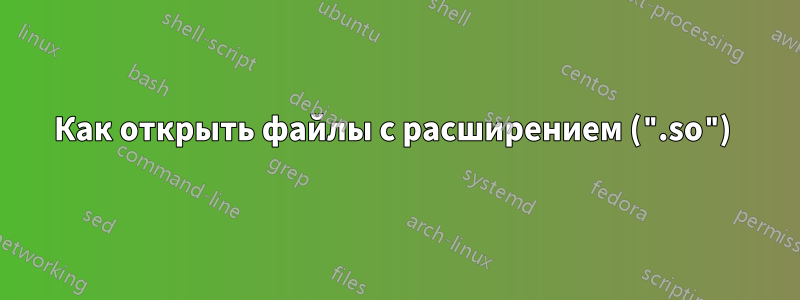 Как открыть файлы с расширением (".so") 